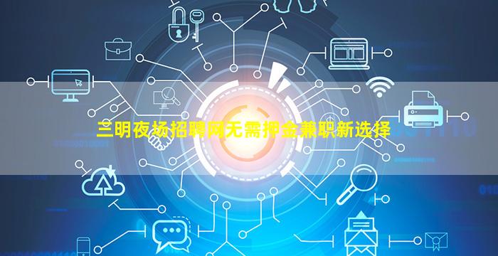 三明夜场招聘网无需押金兼职新选择
